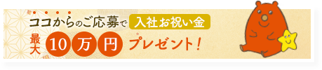 ココからのご応募で入社お祝い金最大10万円プレゼント！