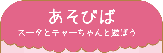 あそびば　スータとチャーちゃんと遊ぼう！